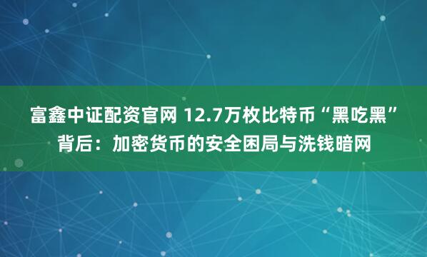 富鑫中证配资官网 12.7万枚比特币“黑吃黑”背后：加密货币的安全困局与洗钱暗网