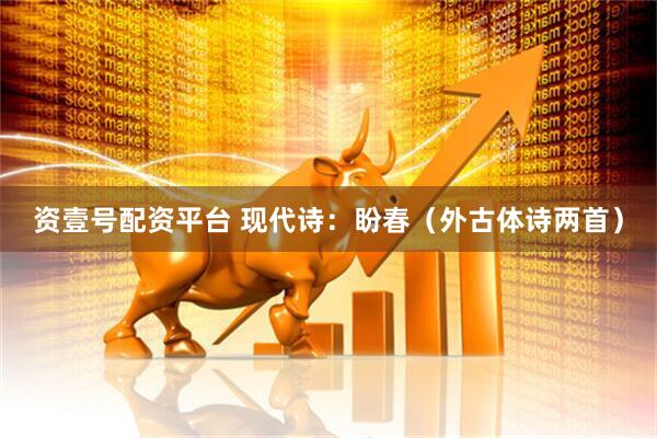 资壹号配资平台 现代诗：盼春（外古体诗两首）