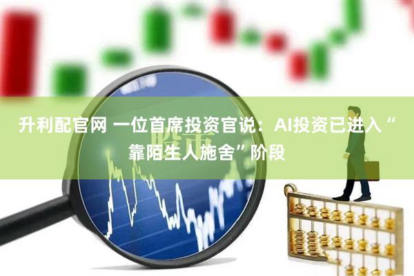 升利配官网 一位首席投资官说：AI投资已进入“靠陌生人施舍”阶段
